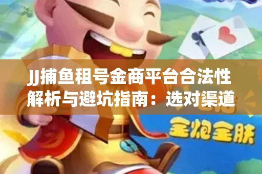 JJ捕鱼租号金商平台合法性解析与避坑指南：选对渠道才能安心赚钱