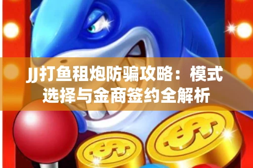 JJ打鱼租炮防骗攻略：模式选择与金商签约全解析