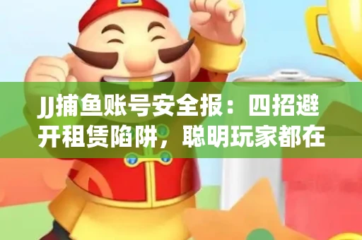 JJ捕鱼账号安全报：四招避开租赁陷阱，聪明玩家都在做