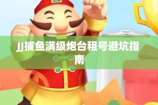 JJ捕鱼满级炮台租号避坑指南