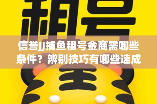 信誉JJ捕鱼租号金商需哪些条件？辨别技巧有哪些速成避坑指南