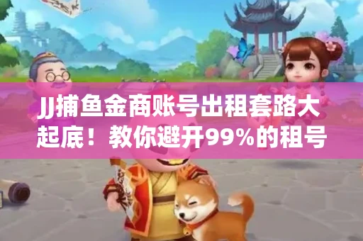 JJ捕鱼金商账号出租套路大起底！教你避开99%的租号陷阱