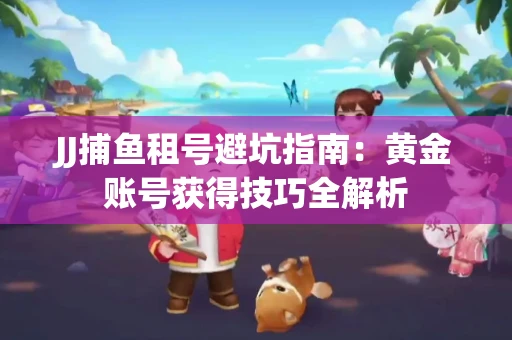 JJ捕鱼租号避坑指南：黄金账号获得技巧全解析