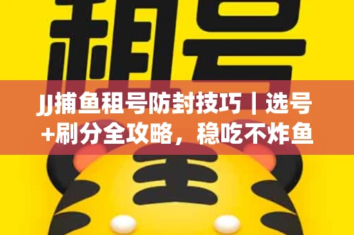 JJ捕鱼租号防封技巧|选号+刷分全攻略,稳吃不炸鱼! JJ捕鱼租号防封技巧|选号+刷分全攻略,稳吃不炸鱼!