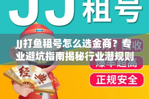 JJ打鱼租号怎么选金商？专业避坑指南揭秘行业潜规则