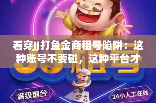 看穿JJ打鱼金商租号陷阱：这种账号不要碰，这种平台才靠谱